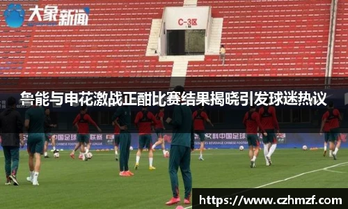 鲁能与申花激战正酣比赛结果揭晓引发球迷热议