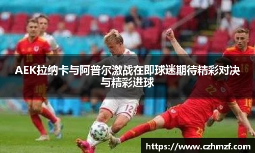 AEK拉纳卡与阿普尔激战在即球迷期待精彩对决与精彩进球