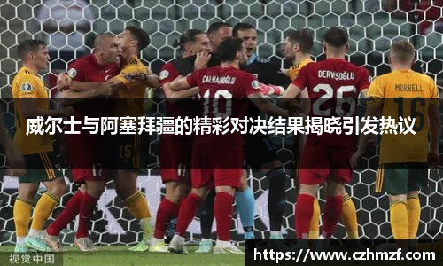 威尔士与阿塞拜疆的精彩对决结果揭晓引发热议