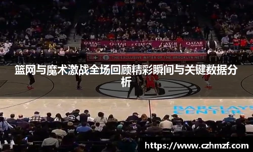 篮网与魔术激战全场回顾精彩瞬间与关键数据分析